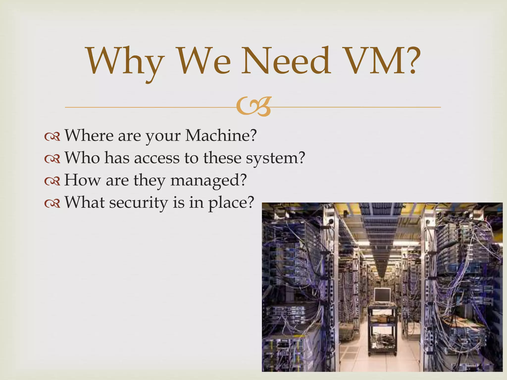 
 Where are your Machine?
 Who has access to these system?
 How are they managed?
 What security is in place?
Why We Need VM?
 