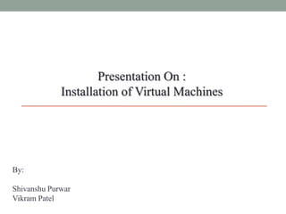 By:
Shivanshu Purwar
Vikram Patel
Presentation On :
Installation of Virtual Machines
 