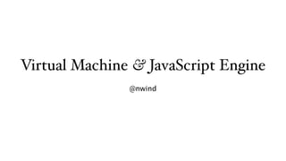 Virtual Machine & JavaScript Engine
               @nwind
 