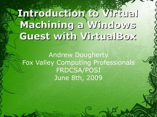 Introduction to Virtual Machining a Windows Guest with VirtualBox Andrew Dougherty Fox Valley Computing Professionals FRDCSA/POSI June 8th, 2009 