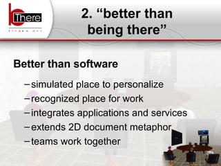 2. “better than being there” Better than software simulated place to personalize  recognized place for work integrates applications and services extends 2D document metaphor teams work together 