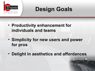 Design Goals Productivity enhancement for individuals and teams Simplicity for new users and power for pros Delight in aesthetics and affordances 