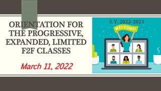 ORIENTATION FOR
THE PROGRESSIVE,
EXPANDED, LIMITED
F2F CLASSES
March 11, 2022
S.Y.2022-2023
 
