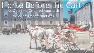 Horse Before the CartAn Outcome-Oriented Approach
to SAFe® Transformations
 