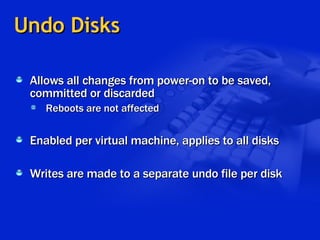 Undo Disks Allows all changes from power-on to be saved, committed or discarded Reboots are not affected Enabled per virtual machine, applies to all disks Writes are made to a separate undo file per disk 