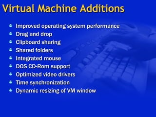 Virtual Machine Additions Improved operating system performance Drag and drop Clipboard sharing Shared folders Integrated mouse DOS CD-Rom support Optimized video drivers Time synchronization Dynamic resizing of VM window 
