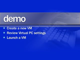 Create a new VM Review Virtual PC settings Launch a VM 