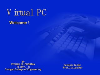 Virtual  PC Welcome ! By PIYUSH .R. CHORDIA TE (Div. - I) Sinhgad College of Engineering Seminar Guide Prof.C.A.Laulkar 