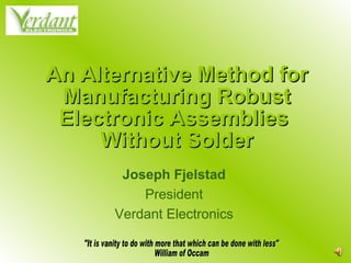 An Alternative Method for Manufacturing Robust Electronic Assemblies  Without Solder Joseph Fjelstad President Verdant Electronics 