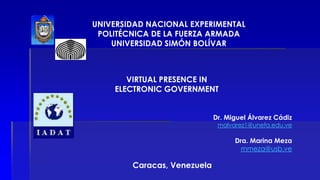 UNIVERSIDAD NACIONAL EXPERIMENTAL
POLITÉCNICA DE LA FUERZA ARMADA
UNIVERSIDAD SIMÓN BOLÍVAR
VIRTUAL PRESENCE IN
ELECTRONIC GOVERNMENT
Dr. Miguel Álvarez Cádiz
malvarez1@unefa.edu.ve
Dra. Marina Meza
mmeza@usb.ve
Caracas, Venezuela
 