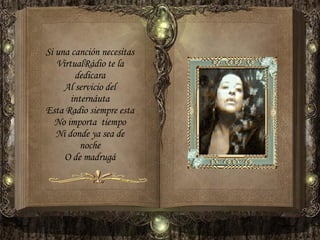 Si una canción necesitas VirtualRádio te la dedicara Al servicio del internáuta Esta Radio siempre esta No importa  tiempo Ni donde ya sea de noche O de madrugá 