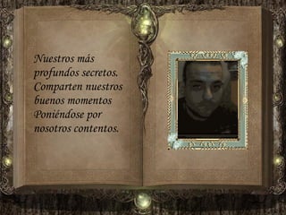 Nuestros más profundos secretos. Comparten nuestros buenos momentos Poniéndose por nosotros contentos. 