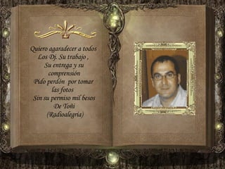 Quiero agaradecer a todos  Los Dj. Su trabajo ,  Su entrega y su comprensión Pido perdón  por tomar  las fotos  Sin su permiso mil besos De Toñi (Radioalegria) 