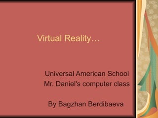Virtual Reality… Universal American School Mr. Daniel's computer class By Bagzhan Berdibaeva  