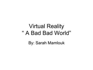 Virtual Reality “ A Bad Bad World” By: Sarah Mamlouk 
