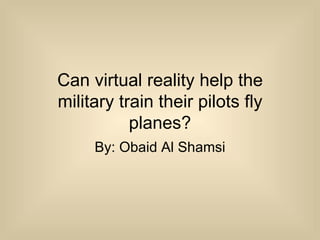 Can virtual reality help the military train their pilots fly planes? By: Obaid Al Shamsi 
