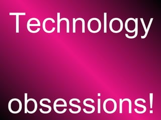 Technology  obsessions! 