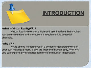 What is Virtual Reality(VR)?
Virtual Reality refers to a high-end user interface that involves
real-time simulation and i...