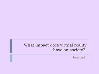 What impact does virtual reality have on society?  Sara Lari  