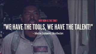 WHY NOW IS THE TIME?
"WE HAVE THE TOOLS, WE HAVE THE TALENT!"
- Winston Zeddemore. Ghostbusters
 