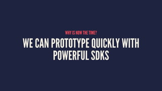 WHY IS NOW THE TIME?
WE CAN PROTOTYPE QUICKLY WITH
POWERFUL SDKS
 