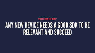 WHY IS NOW THE TIME?
ANY NEW DEVICE NEEDS A GOOD SDK TO BE
RELEVANT AND SUCCEED
 