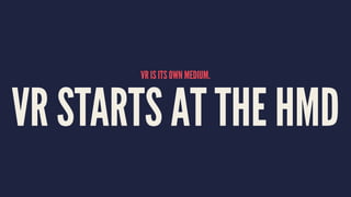 VR IS ITS OWN MEDIUM.
VR STARTS AT THE HMD
 