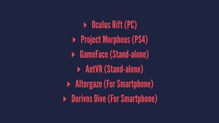 ▸ Oculus Rift (PC)
▸ Project Morpheus (PS4)
▸ GameFace (Stand-alone)
▸ AntVR (Stand-alone)
▸ Altergaze (For Smartphone)
▸ Durivos Dive (For Smartphone)
 