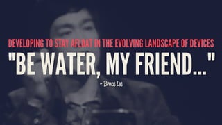 DEVELOPING TO STAY AFLOAT IN THE EVOLVING LANDSCAPE OF DEVICES
"BE WATER, MY FRIEND..."- Bruce Lee
 