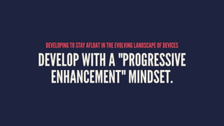 DEVELOPING TO STAY AFLOAT IN THE EVOLVING LANDSCAPE OF DEVICES
DEVELOP WITH A "PROGRESSIVE
ENHANCEMENT" MINDSET.
 