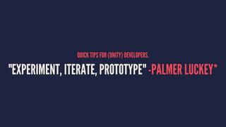 QUICK TIPS FOR (UNITY) DEVELOPERS.
"EXPERIMENT, ITERATE, PROTOTYPE" -PALMER LUCKEY*
 