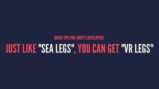 QUICK TIPS FOR (UNITY) DEVELOPERS.
JUST LIKE "SEA LEGS", YOU CAN GET "VR LEGS"
 