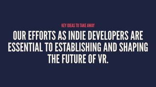 KEY IDEAS TO TAKE AWAY
OUR EFFORTS AS INDIE DEVELOPERS ARE
ESSENTIAL TO ESTABLISHING AND SHAPING
THE FUTURE OF VR.
 