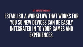 KEY IDEAS TO TAKE AWAY
ESTABLISH A WORKFLOW THAT WORKS FOR
YOU SO NEW DEVICES CAN BE EASILY
INTEGRATED IN TO YOUR GAMES AND
EXPERIENCES.
 