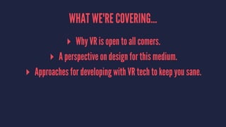 WHAT WE'RE COVERING...
▸ Why VR is open to all comers.
▸ A perspective on design for this medium.
▸ Approaches for developing with VR tech to keep you sane.
 