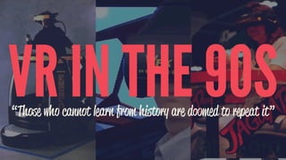 VR IN THE 90S“Those who cannot learn from history are doomed to repeat it”
 