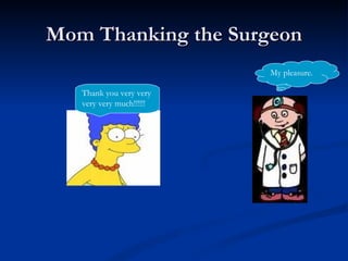 Mom Thanking the Surgeon Thank you very very very very much!!!!!! My pleasure. 