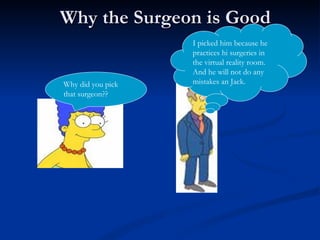 Why the Surgeon is Good Why did you pick that surgeon?? I picked him because he practices hi surgeries in the virtual reality room. And he will not do any mistakes an Jack. 