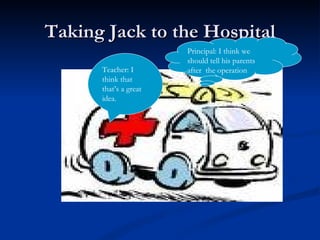 Taking Jack to the Hospital Principal: I think we should tell his parents after  the operation Teacher: I think that that’s a great idea. 
