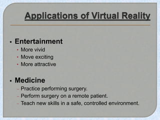  Entertainment
• More vivid
• Move exciting
• More attractive
 Medicine
 Practice performing surgery.
 Perform surgery on a remote patient.
 Teach new skills in a safe, controlled environment.
 
