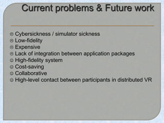 Cybersickness / simulator sickness
 Low-fidelity
 Expensive
 Lack of integration between application packages
 High-fidelity system
 Cost-saving
 Collaborative
 High-level contact between participants in distributed VR
 