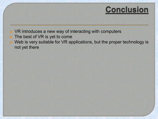  VR introduces a new way of interacting with computers
 The best of VR is yet to come
 Web is very suitable for VR applications, but the proper technology is
not yet there
 