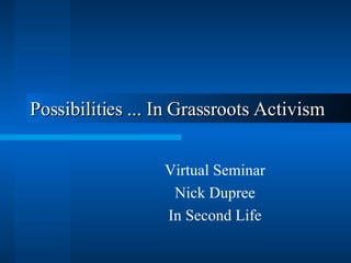 Possibilities  ... In Grassroots Activism   Virtual Seminar Nick Dupree In Second Life 