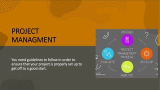 PROJECT
MANAGMENT
You need guidelines to follow in order to
ensure that your project is properly set up to
get off to a good start.
 