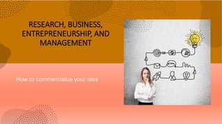 RESEARCH, BUSINESS,
ENTREPRENEURSHIP, AND
MANAGEMENT
How to commercialize your idea
 
