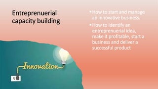 Entreprenuerial
capacity building
How to start and manage
an innovative business.
How to identify an
entreprenuerial idea,
make it profitable, start a
business and deliver a
successful product
 