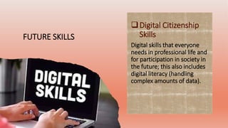 FUTURE SKILLS
Digital Citizenship
Skills
Digital skills that everyone
needs in professional life and
for participation in society in
the future; this also includes
digital literacy (handling
complex amounts of data).
 