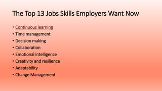 The Top 13 Jobs Skills Employers Want Now
• Continuous learning
• Time management
• Decision making
• Collaboration
• Emotional intelligence
• Creativity and resilience
• Adaptability
• Change Management
 