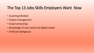 The Top 13 Jobs Skills Employers Want Now
• Coaching Mindset
• Project management
• Cloud computing
• Knowledge of new social and digital media
• Artificial intelligence
 