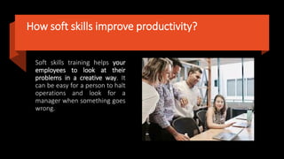 How soft skills improve productivity?
Soft skills training helps your
employees to look at their
problems in a creative way. It
can be easy for a person to halt
operations and look for a
manager when something goes
wrong.
 
